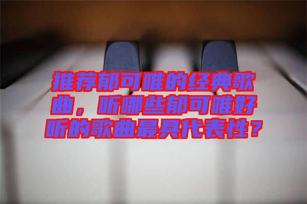 推薦郁可唯的經(jīng)典歌曲，聽(tīng)哪些郁可唯好聽(tīng)的歌曲最具代表性？