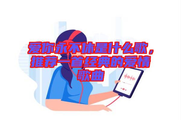 愛(ài)你永不休是什么歌，推薦一首經(jīng)典的愛(ài)情歌曲