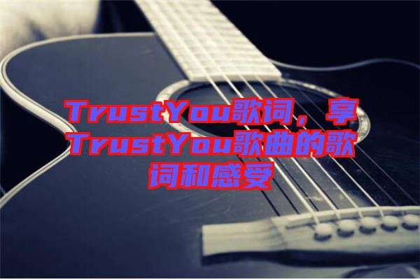 TrustYou歌詞，享TrustYou歌曲的歌詞和感受