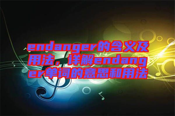 endanger的含義及用法，詳解endanger單詞的意思和用法