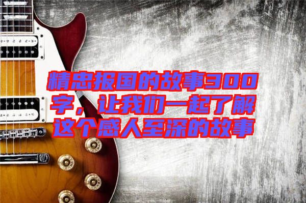 精忠報國的故事300字，讓我們一起了解這個感人至深的故事