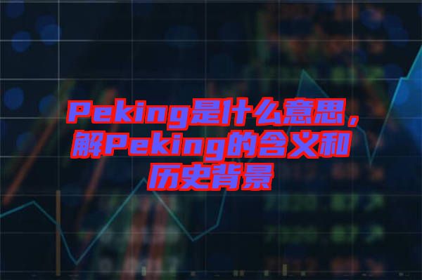 Peking是什么意思，解Peking的含義和歷史背景