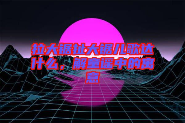 拉大鋸扯大鋸兒歌達(dá)什么，解童謠中的寓意