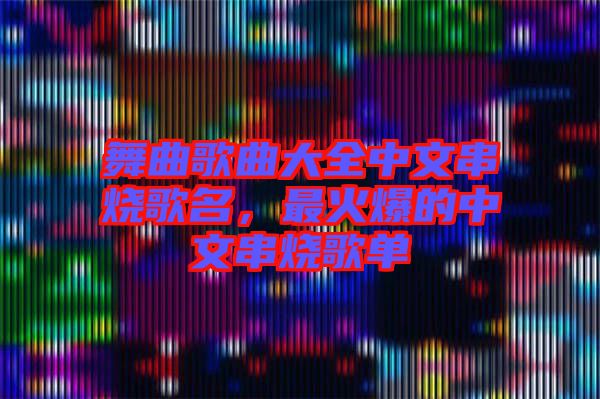 舞曲歌曲大全中文串燒歌名，最火爆的中文串燒歌單