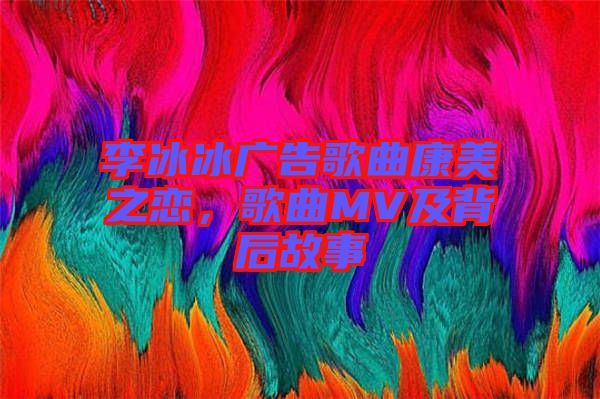 李冰冰廣告歌曲康美之戀，歌曲MV及背后故事