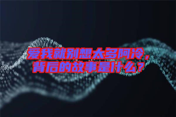 愛我就別想太多阿冷，背后的故事是什么？