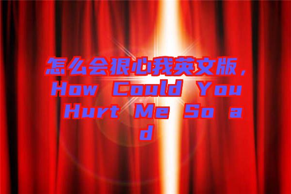 怎么會狠心我英文版，How Could You Hurt Me So ad