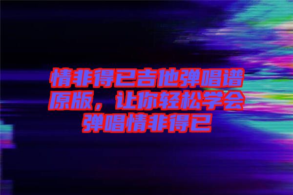 情非得已吉他彈唱譜原版，讓你輕松學(xué)會(huì)彈唱情非得已