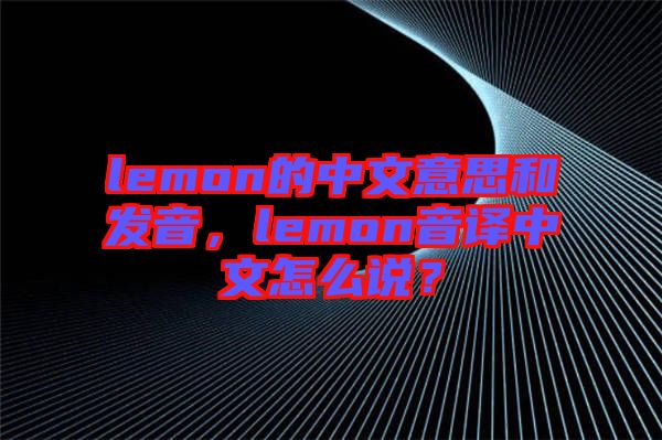 lemon的中文意思和發(fā)音，lemon音譯中文怎么說？