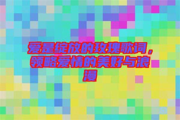 愛是綻放的玫瑰歌詞，領(lǐng)略愛情的美好與浪漫