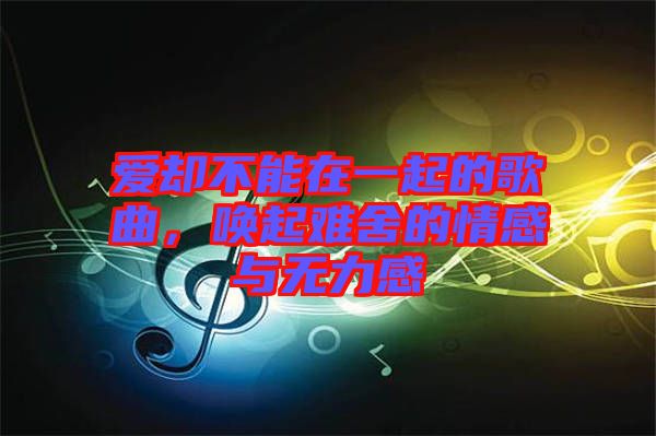 愛卻不能在一起的歌曲，喚起難舍的情感與無力感