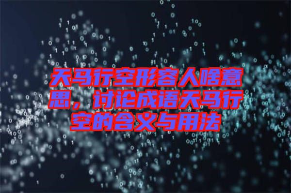 天馬行空形容人啥意思，討論成語(yǔ)天馬行空的含義與用法