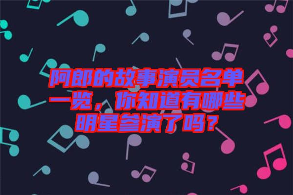 阿郎的故事演員名單一覽，你知道有哪些明星參演了嗎？