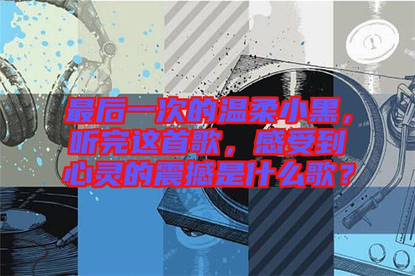 最后一次的溫柔小黑，聽(tīng)完這首歌，感受到心靈的震撼是什么歌？