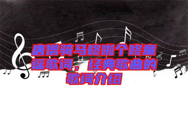 唐僧騎馬咚啦個咚童謠歌詞，經(jīng)典歌曲的歌詞介紹