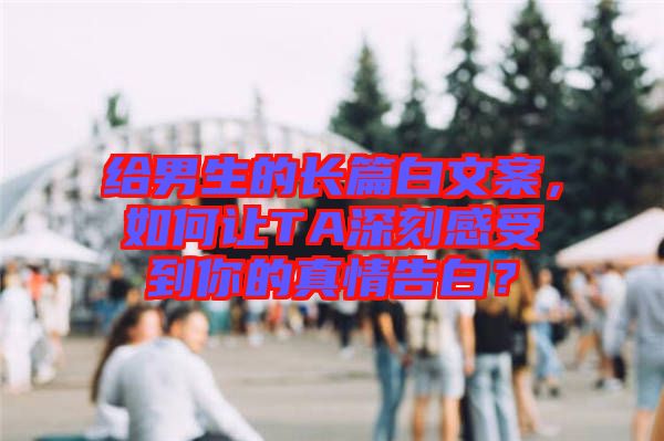 給男生的長篇白文案，如何讓TA深刻感受到你的真情告白？