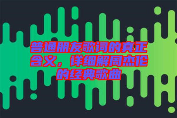 普通朋友歌詞的真正含義，詳細(xì)解周杰倫的經(jīng)典歌曲