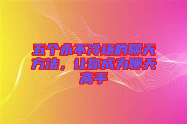 五個(gè)永不冷場(chǎng)的聊天方法，讓你成為聊天高手