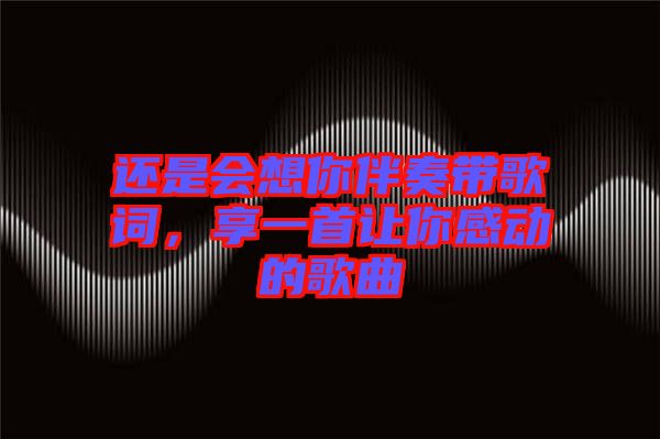 還是會(huì)想你伴奏帶歌詞，享一首讓你感動(dòng)的歌曲