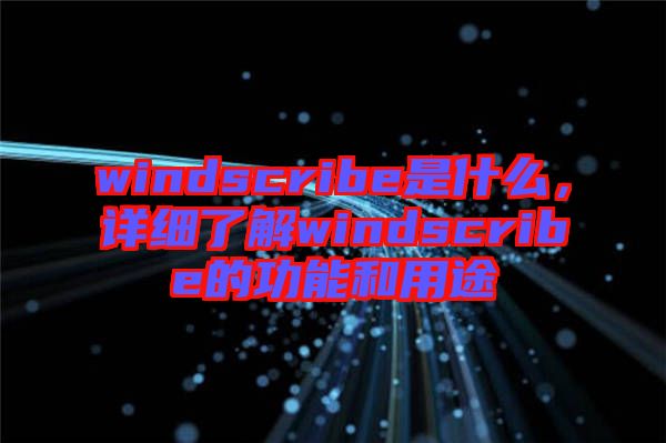 windscribe是什么，詳細(xì)了解windscribe的功能和用途