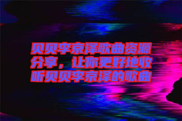 貝貝李京澤歌曲資源分享，讓你更好地收聽貝貝李京澤的歌曲