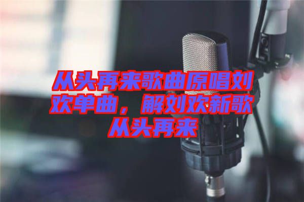 從頭再來歌曲原唱劉歡單曲，解劉歡新歌從頭再來