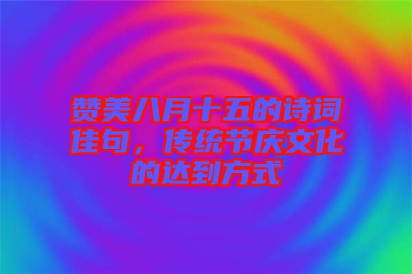 贊美八月十五的詩詞佳句，傳統(tǒng)節(jié)慶文化的達到方式