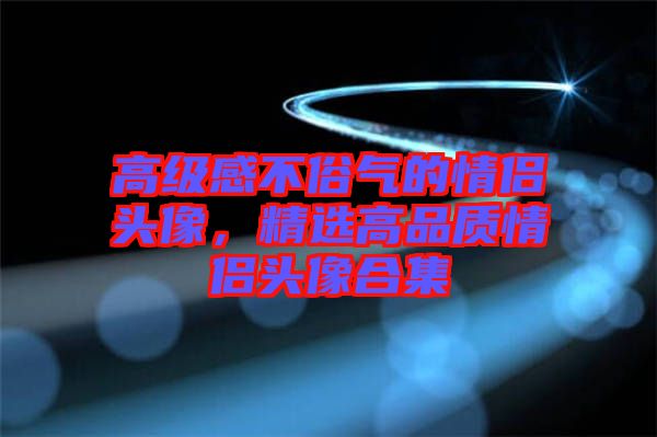 高級感不俗氣的情侶頭像，精選高品質(zhì)情侶頭像合集