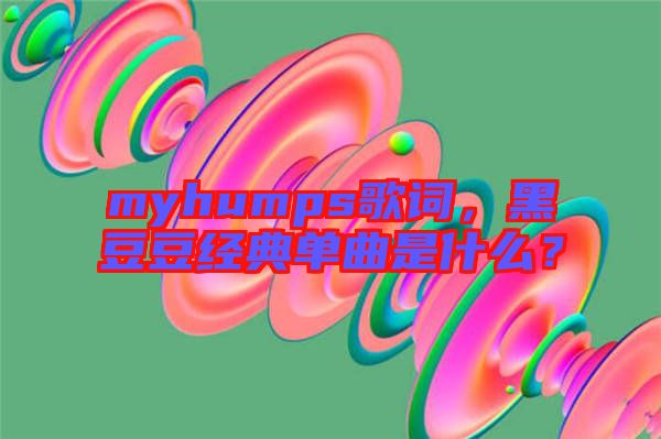 myhumps歌詞，黑豆豆經(jīng)典單曲是什么？