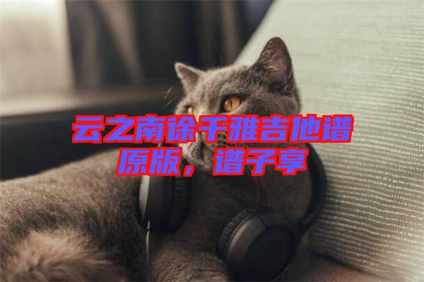 云之南徐千雅吉他譜原版，譜子享