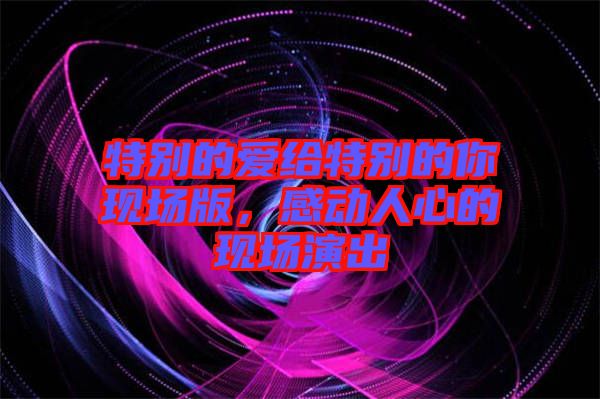 特別的愛給特別的你現(xiàn)場版，感動人心的現(xiàn)場演出