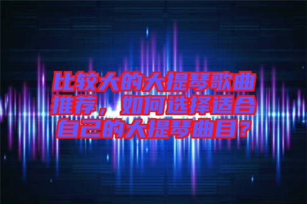 比較大的大提琴歌曲推薦，如何選擇適合自己的大提琴曲目？