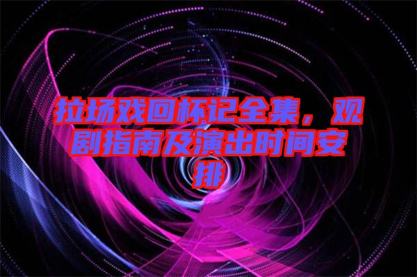 拉場(chǎng)戲回杯記全集，觀劇指南及演出時(shí)間安排