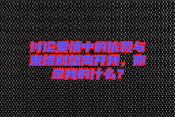 討論愛(ài)情中的依賴(lài)與束縛別想離開(kāi)我，你是我的什么？