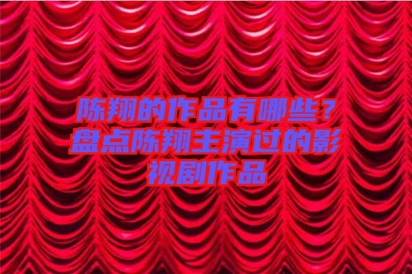 陳翔的作品有哪些？盤點(diǎn)陳翔主演過的影視劇作品