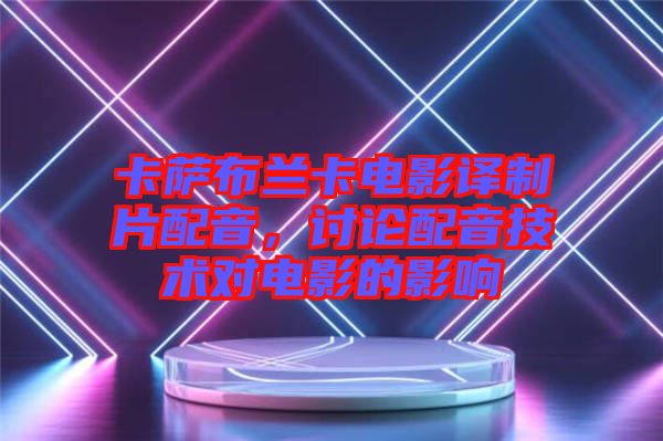 卡薩布蘭卡電影譯制片配音，討論配音技術(shù)對(duì)電影的影響