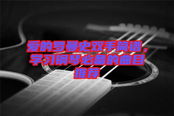 愛的羅曼史雙手簡(jiǎn)譜，學(xué)習(xí)鋼琴必備的曲目推薦