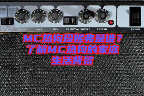 MC熱狗珍妮弗是誰(shuí)？了解MC熱狗的家庭生活背景