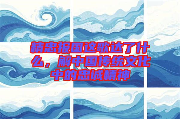 精忠報(bào)國(guó)這歌達(dá)了什么，解中國(guó)傳統(tǒng)文化中的忠誠(chéng)精神