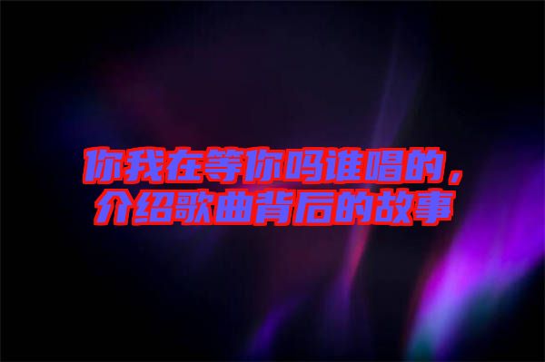 你我在等你嗎誰(shuí)唱的，介紹歌曲背后的故事