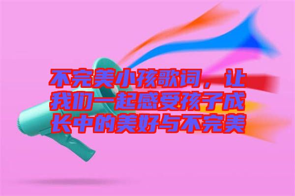 不完美小孩歌詞，讓我們一起感受孩子成長(zhǎng)中的美好與不完美