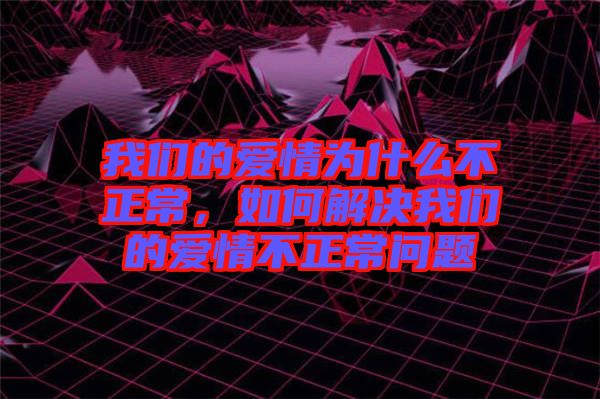 我們的愛情為什么不正常，如何解決我們的愛情不正常問題