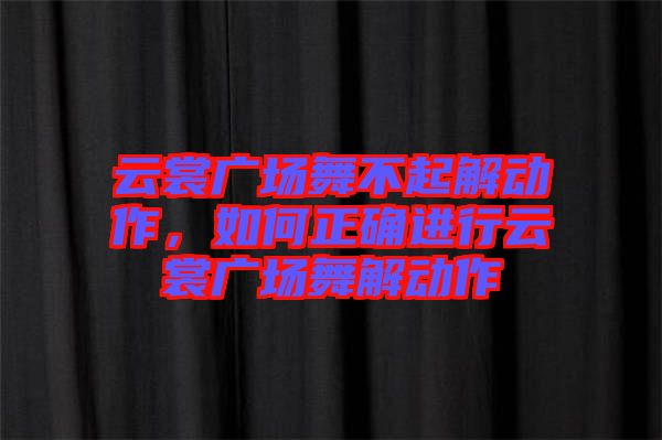 云裳廣場舞不起解動(dòng)作，如何正確進(jìn)行云裳廣場舞解動(dòng)作