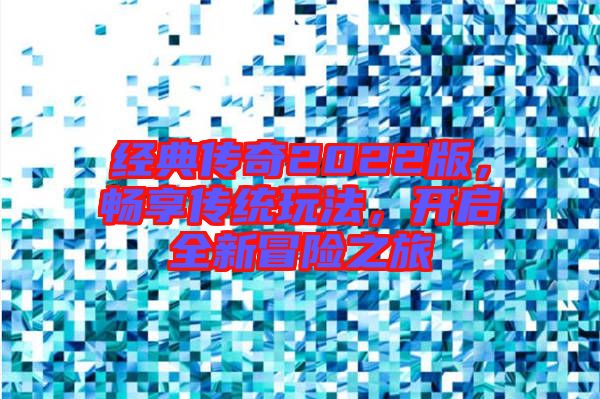 經(jīng)典傳奇2022版，暢享傳統(tǒng)玩法，開啟全新冒險之旅