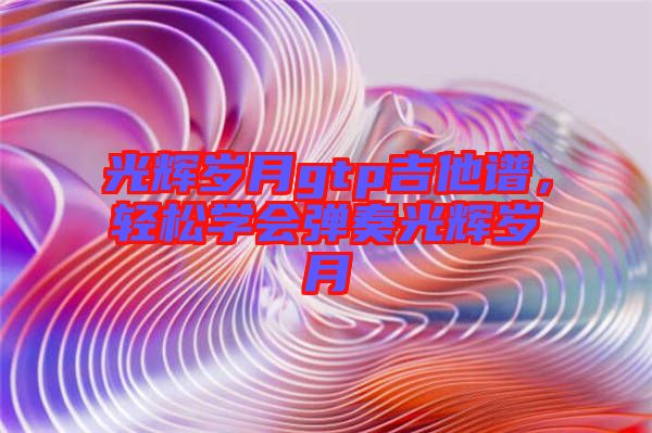 光輝歲月gtp吉他譜，輕松學(xué)會(huì)彈奏光輝歲月