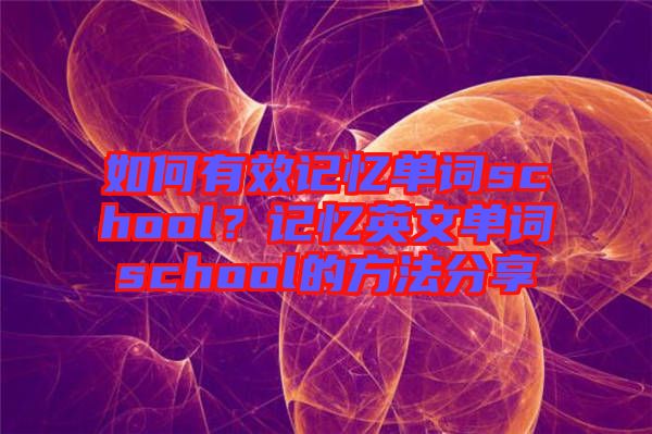 如何有效記憶單詞school？記憶英文單詞school的方法分享