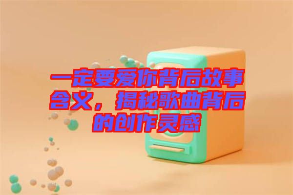 一定要愛你背后故事含義，揭秘歌曲背后的創(chuàng)作靈感