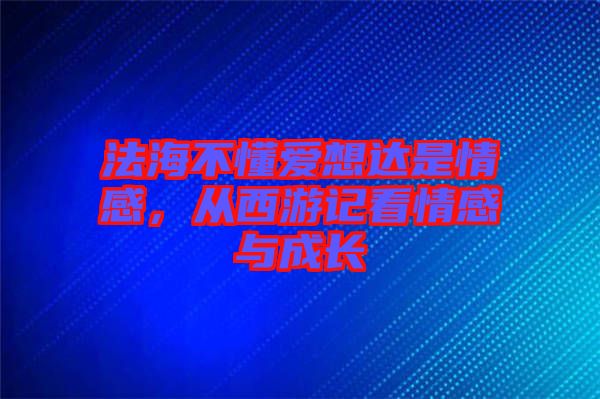 法海不懂愛想達是情感，從西游記看情感與成長