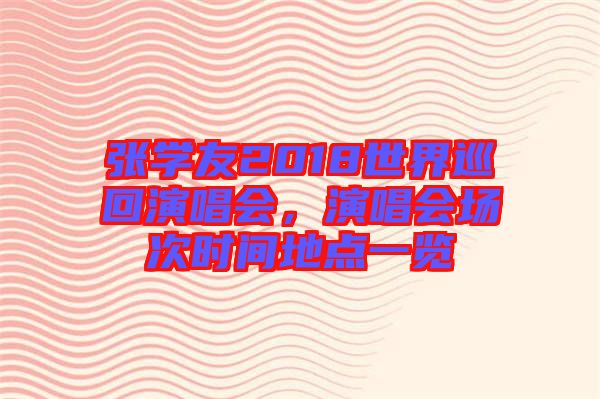 張學(xué)友2018世界巡回演唱會(huì)，演唱會(huì)場次時(shí)間地點(diǎn)一覽