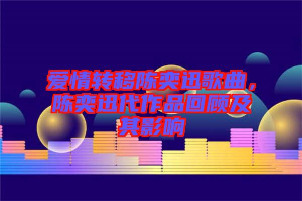 愛情轉(zhuǎn)移陳奕迅歌曲，陳奕迅代作品回顧及其影響